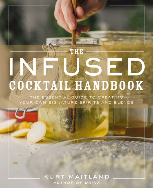 infused cocktail handbook: the essential guide to creating your own signature spirits, blends, and infusions